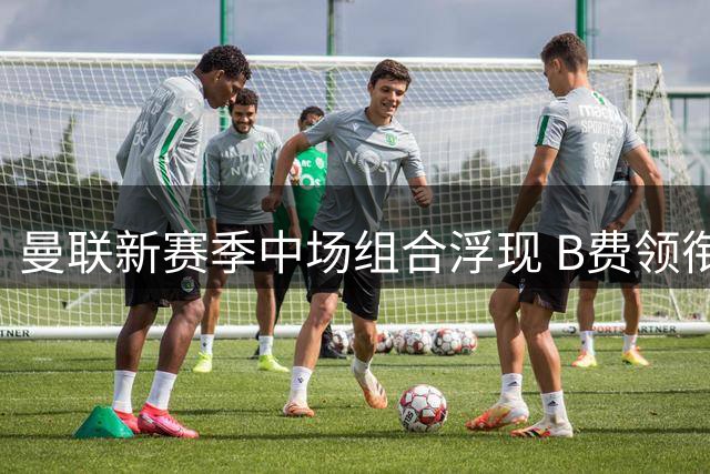 曼联新赛季中场组合浮现 B费领衔芒特桑托斯构筑铁三角