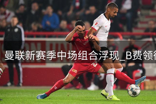 曼联新赛季中场组合浮现 B费领衔芒特桑托斯构筑铁三角