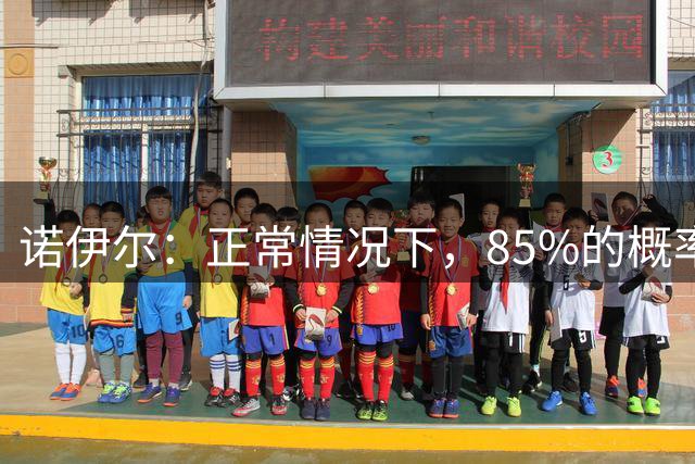 诺伊尔：正常情况下，85%的概率我会在一年内退役
